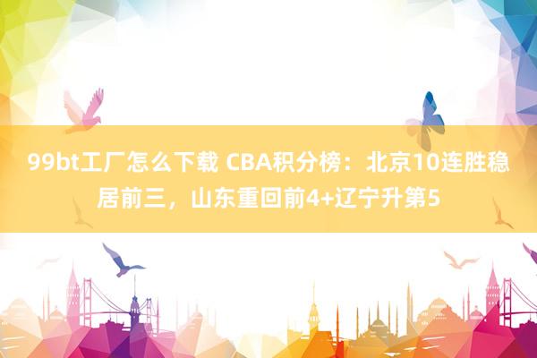 99bt工厂怎么下载 CBA积分榜：北京10连胜稳居前三，山东重回前4+辽宁升第5