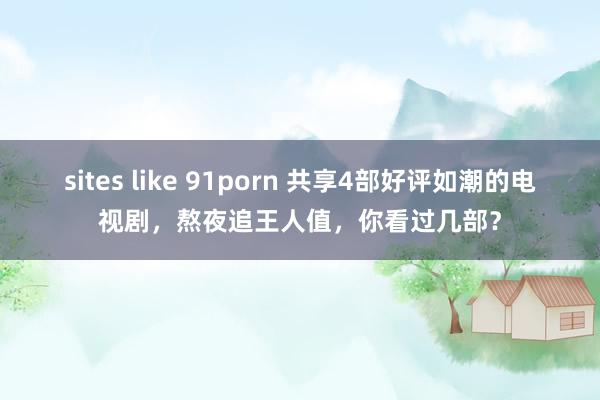 sites like 91porn 共享4部好评如潮的电视剧，熬夜追王人值，你看过几部？