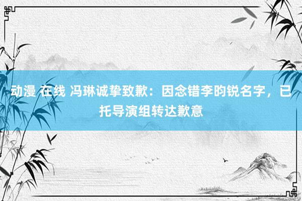 动漫 在线 冯琳诚挚致歉：因念错李昀锐名字，已托导演组转达歉意