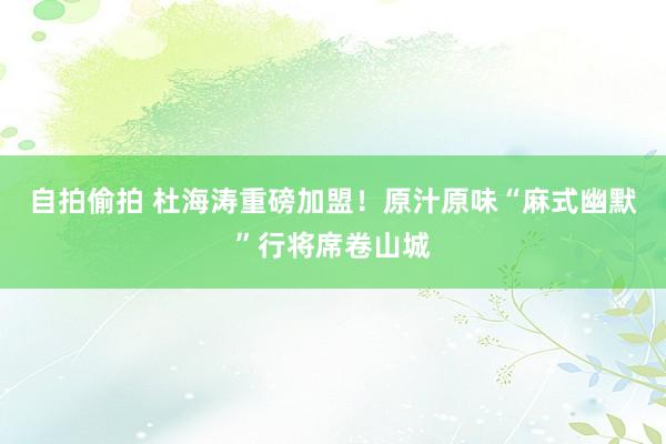 自拍偷拍 杜海涛重磅加盟！原汁原味“麻式幽默”行将席卷山城
