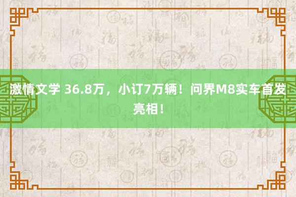 激情文学 36.8万，小订7万辆！问界M8实车首发亮相！