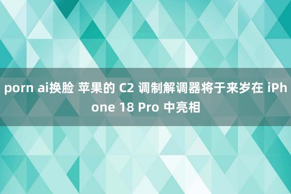 porn ai换脸 苹果的 C2 调制解调器将于来岁在 iPhone 18 Pro 中亮相