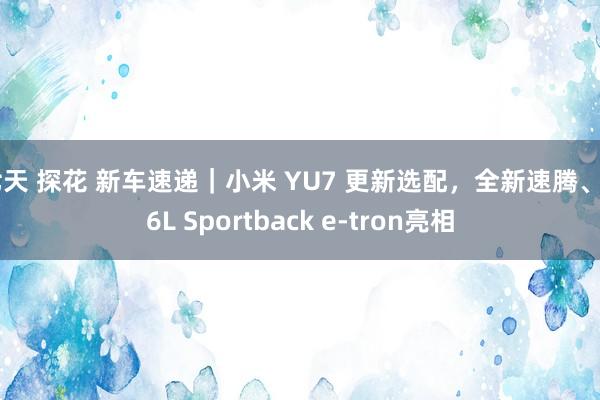 七天 探花 新车速递｜小米 YU7 更新选配，全新速腾、Q6L Sportback e-tron亮相
