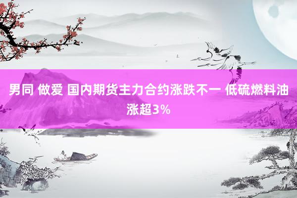 男同 做爱 国内期货主力合约涨跌不一 低硫燃料油涨超3%