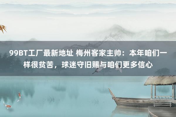 99BT工厂最新地址 梅州客家主帅：本年咱们一样很贫苦，球迷守旧赐与咱们更多信心