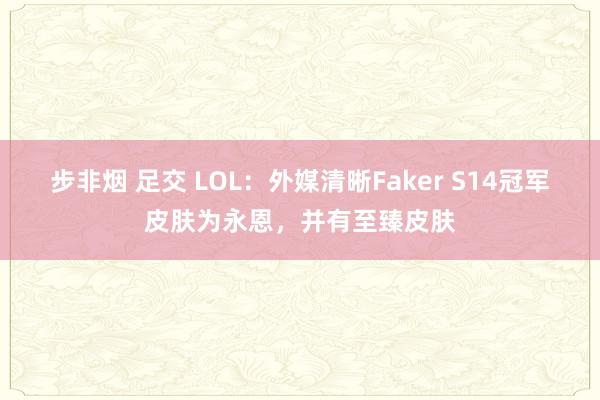 步非烟 足交 LOL：外媒清晰Faker S14冠军皮肤为永恩，并有至臻皮肤