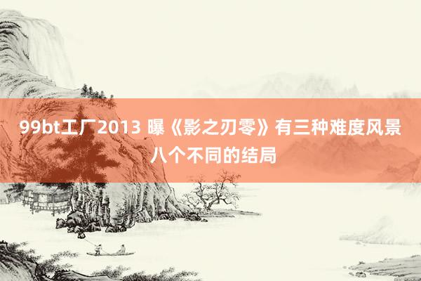99bt工厂2013 曝《影之刃零》有三种难度风景 八个不同的结局