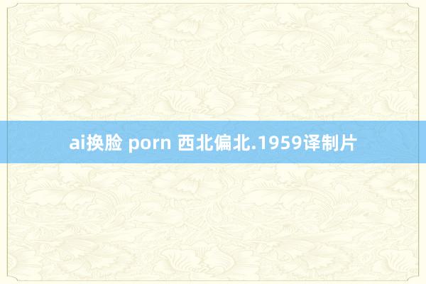 ai换脸 porn 西北偏北.1959译制片