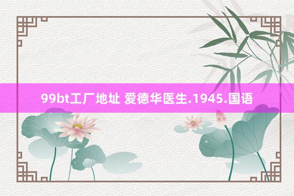 99bt工厂地址 爱德华医生.1945.国语