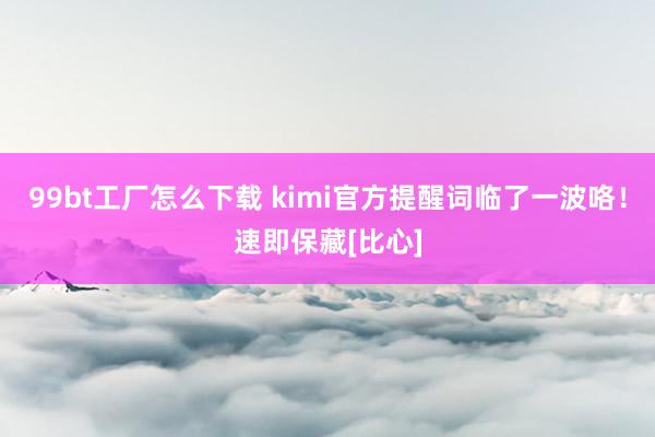 99bt工厂怎么下载 kimi官方提醒词临了一波咯！速即保藏[比心]