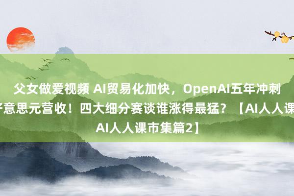 父女做爱视频 AI贸易化加快，OpenAI五年冲刺1000亿好意思元营收！四大细分赛谈谁涨得最猛？【AI人人课市集篇2】