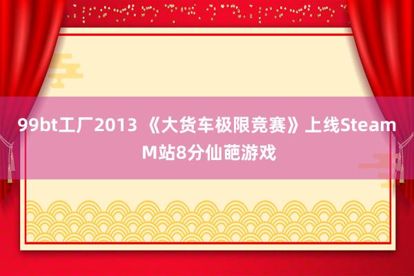 99bt工厂2013 《大货车极限竞赛》上线Steam M站8分仙葩游戏
