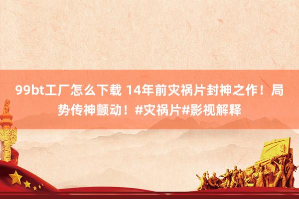 99bt工厂怎么下载 14年前灾祸片封神之作！局势传神颤动！#灾祸片#影视解释