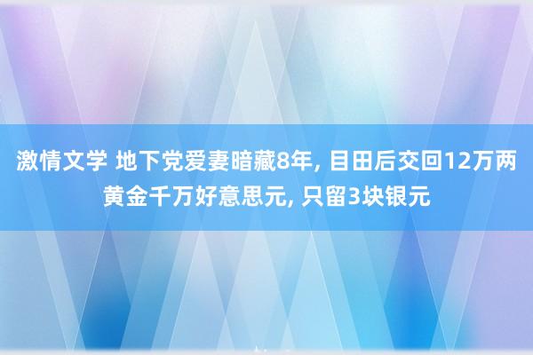 激情文学 地下党爱妻暗藏8年， 目田后交回12万两黄金千万好意思元， 只留3块银元