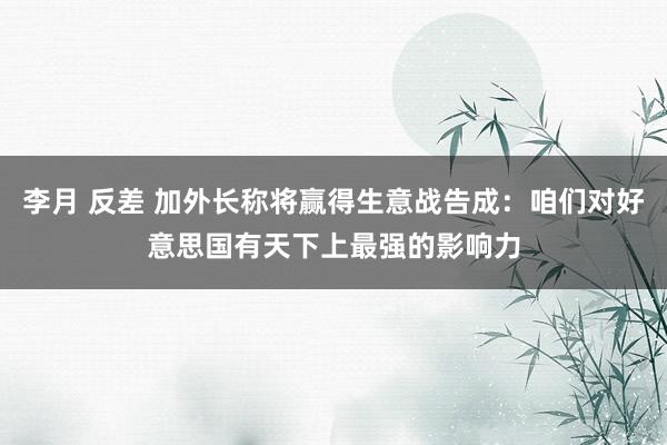 李月 反差 加外长称将赢得生意战告成：咱们对好意思国有天下上最强的影响力
