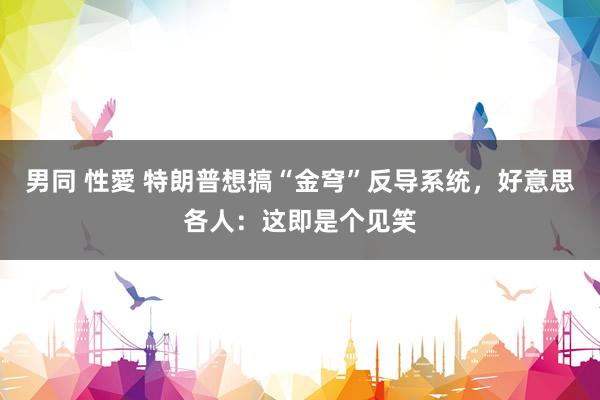 男同 性愛 特朗普想搞“金穹”反导系统，好意思各人：这即是个见笑