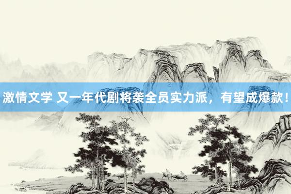 激情文学 又一年代剧将袭全员实力派，有望成爆款！
