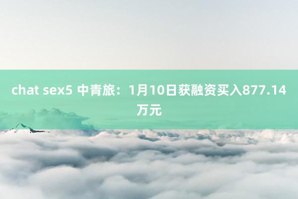 chat sex5 中青旅：1月10日获融资买入877.14万元