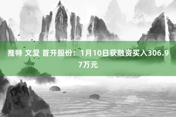 推特 文爱 首开股份：1月10日获融资买入306.97万元