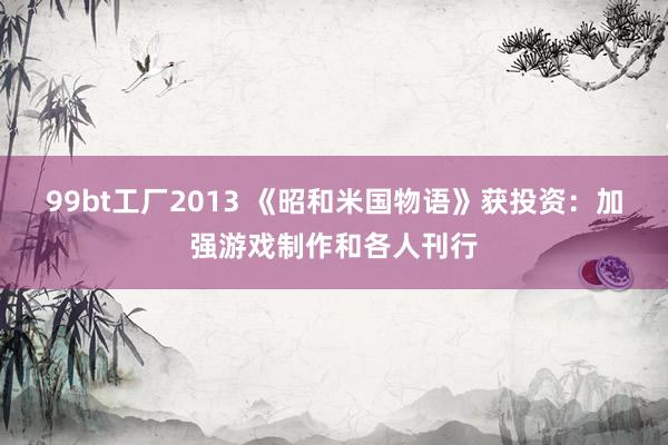 99bt工厂2013 《昭和米国物语》获投资：加强游戏制作和各人刊行