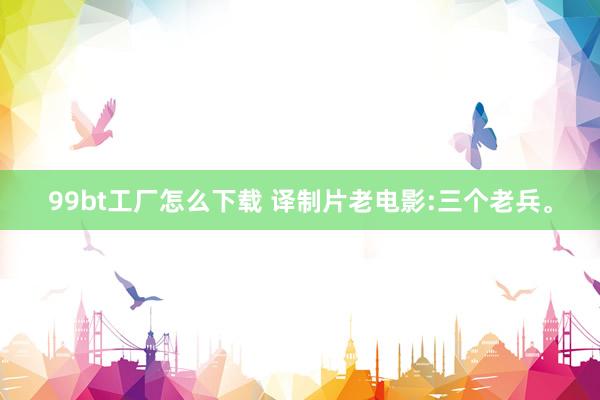 99bt工厂怎么下载 译制片老电影:三个老兵。