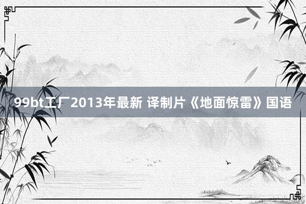 99bt工厂2013年最新 译制片《地面惊雷》国语