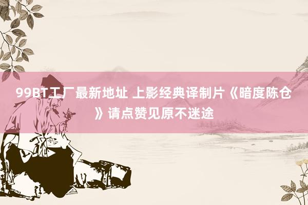 99BT工厂最新地址 上影经典译制片《暗度陈仓》请点赞见原不迷途