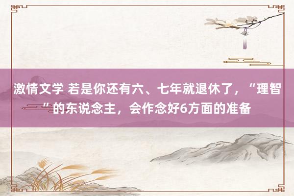 激情文学 若是你还有六、七年就退休了，“理智”的东说念主，会作念好6方面的准备