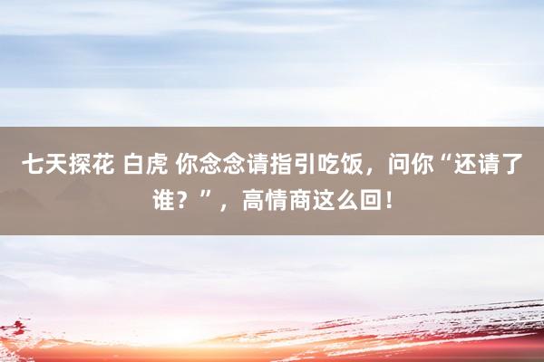 七天探花 白虎 你念念请指引吃饭，问你“还请了谁？”，高情商这么回！