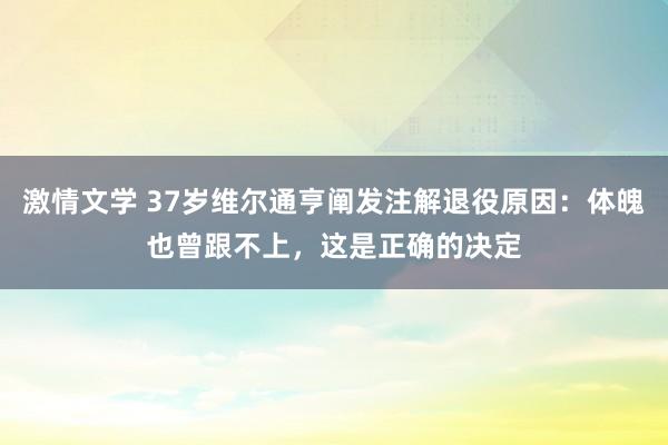 激情文学 37岁维尔通亨阐发注解退役原因：体魄也曾跟不上，这是正确的决定