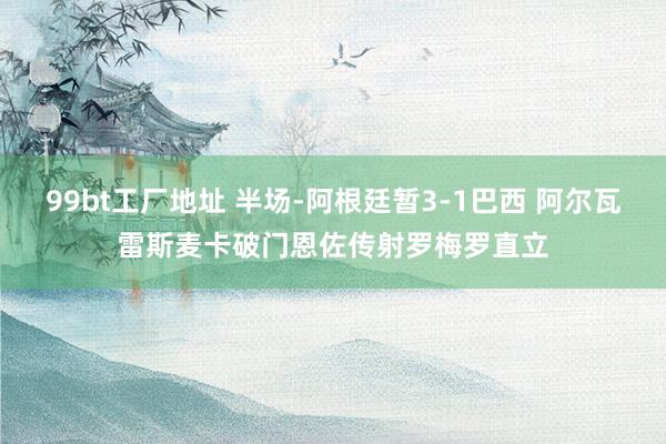 99bt工厂地址 半场-阿根廷暂3-1巴西 阿尔瓦雷斯麦卡破门恩佐传射罗梅罗直立
