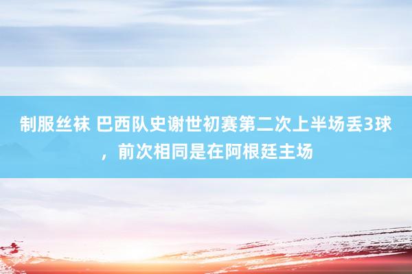 制服丝袜 巴西队史谢世初赛第二次上半场丢3球，前次相同是在阿根廷主场