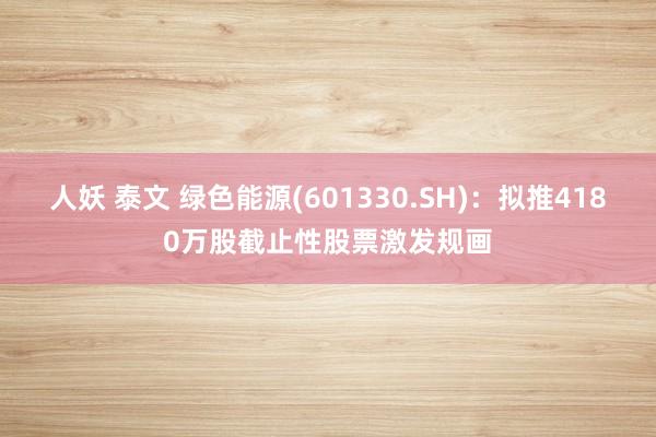 人妖 泰文 绿色能源(601330.SH)：拟推4180万股截止性股票激发规画