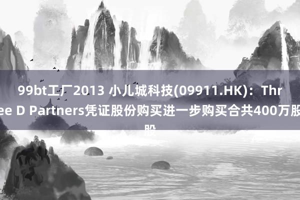 99bt工厂2013 小儿城科技(09911.HK)：Three D Partners凭证股份购买进一步购买合共400万股