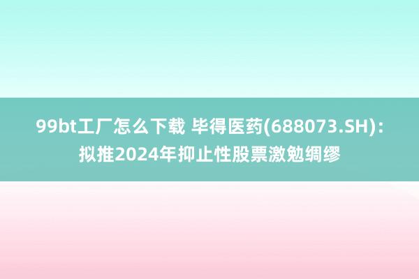 99bt工厂怎么下载 毕得医药(688073.SH)：拟推2024年抑止性股票激勉绸缪