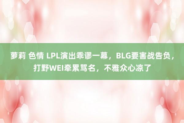 萝莉 色情 LPL演出乖谬一幕，BLG要害战告负，打野WEI牵累骂名，不雅众心凉了
