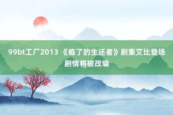 99bt工厂2013 《临了的生还者》剧集艾比登场剧情将被改编