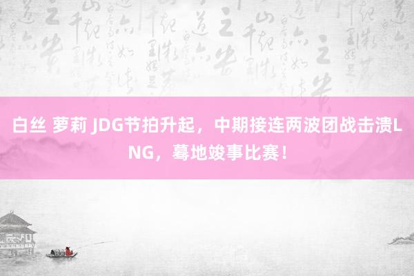 白丝 萝莉 JDG节拍升起，中期接连两波团战击溃LNG，蓦地竣事比赛！