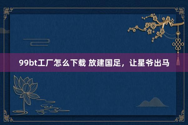 99bt工厂怎么下载 放建国足，让星爷出马