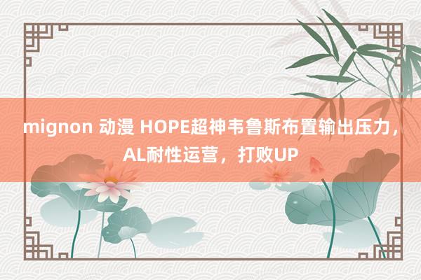 mignon 动漫 HOPE超神韦鲁斯布置输出压力，AL耐性运营，打败UP