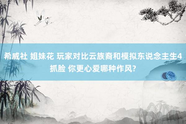 希威社 姐妹花 玩家对比云族裔和模拟东说念主生4抓脸 你更心爱哪种作风?