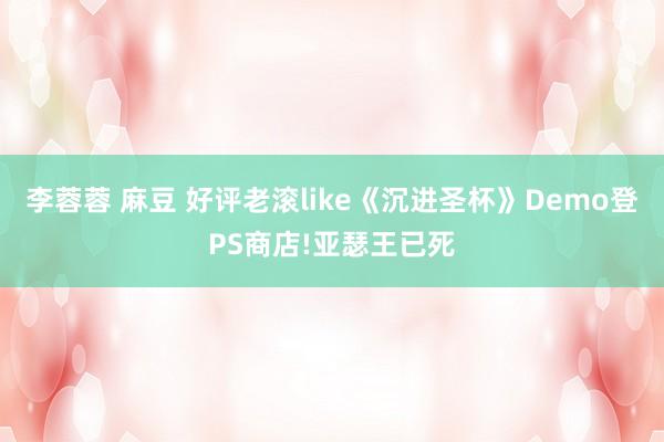 李蓉蓉 麻豆 好评老滚like《沉进圣杯》Demo登PS商店!亚瑟王已死