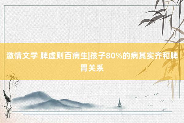 激情文学 脾虚则百病生|孩子80%的病其实齐和脾胃关系