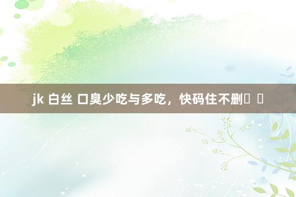 jk 白丝 口臭少吃与多吃,快码住不删❗️