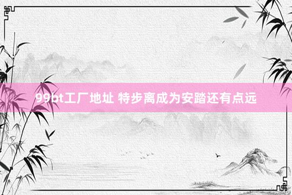 99bt工厂地址 特步离成为安踏还有点远