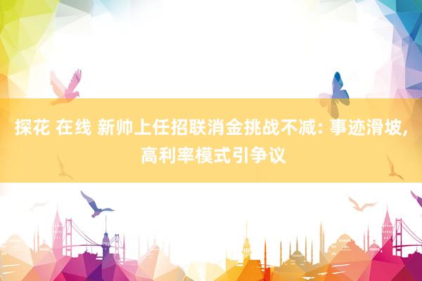 探花 在线 新帅上任招联消金挑战不减: 事迹滑坡， 高利率模式引争议