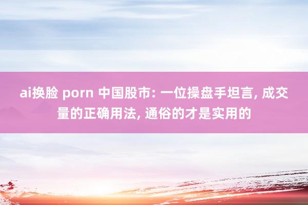 ai换脸 porn 中国股市: 一位操盘手坦言， 成交量的正确用法， 通俗的才是实用的