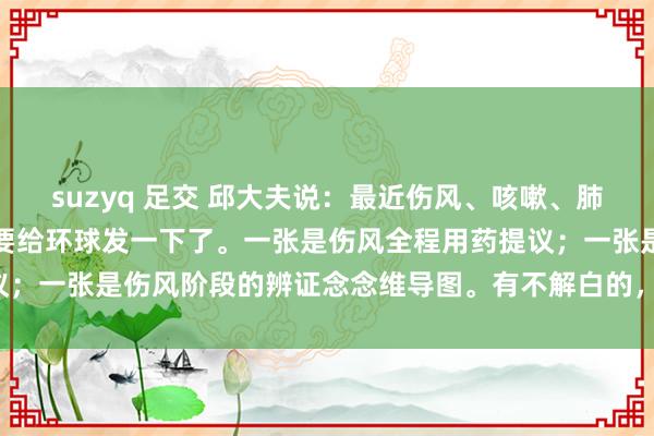 suzyq 足交 邱大夫说：最近伤风、咳嗽、肺炎放浪。嗅觉这两幅图又要给环球发一下了。一张是伤风全程用药提议；一张是伤风阶段的辨证念念维导图。有不解白的，请在挑剔区留言。