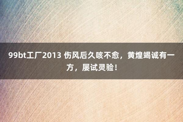 99bt工厂2013 伤风后久咳不愈，黄煌竭诚有一方，屡试灵验！