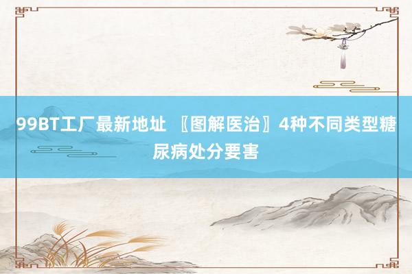 99BT工厂最新地址 〖图解医治〗4种不同类型糖尿病处分要害